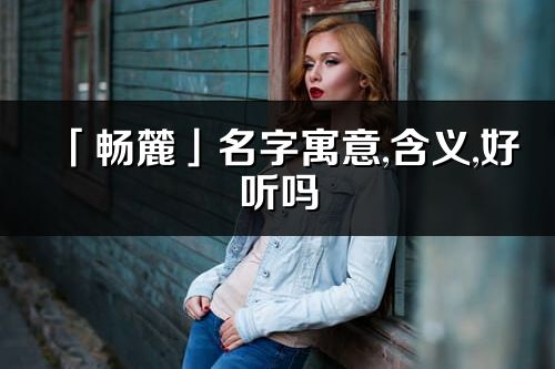 「暢麓」名字寓意,含義,好聽(tīng)嗎_暢麓名字分析打分