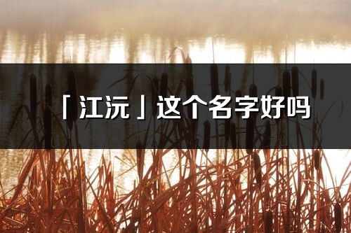 「江沅」這個名字好嗎_江沅名字寓意,含義