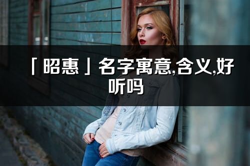 「昭惠」名字寓意,含義,好聽嗎_昭惠名字分析打分