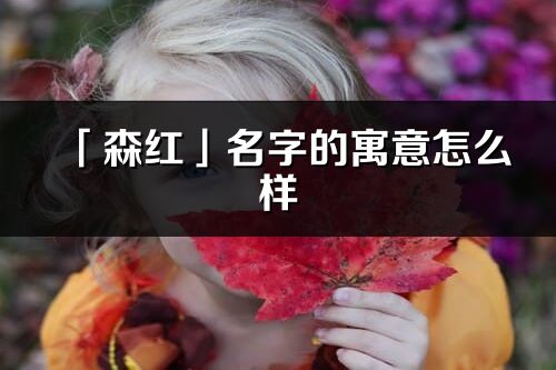 「森紅」名字的寓意怎么樣_森紅的出處