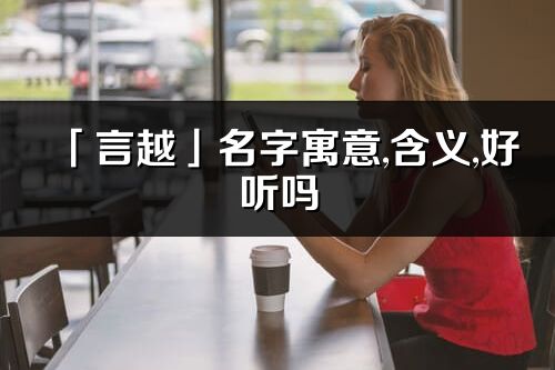 「言越」名字寓意,含義,好聽嗎_言越名字分析打分