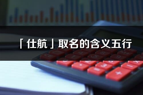 「仕航」取名的含義五行_仕航名字寓意解釋