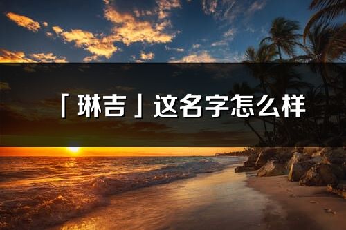 「琳吉」這名字怎么樣_琳吉的名字解釋