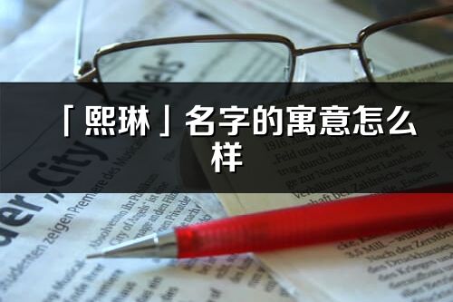 「熙琳」名字的寓意怎么樣_熙琳的出處