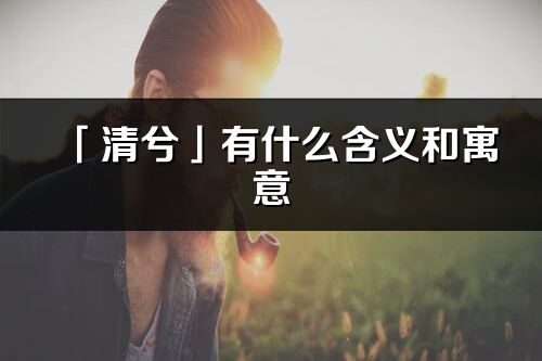 「清兮」有什么含義和寓意_清兮名字的出處與意思