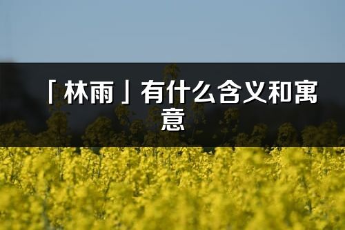 「林雨」有什么含義和寓意_林雨名字的出處與意思