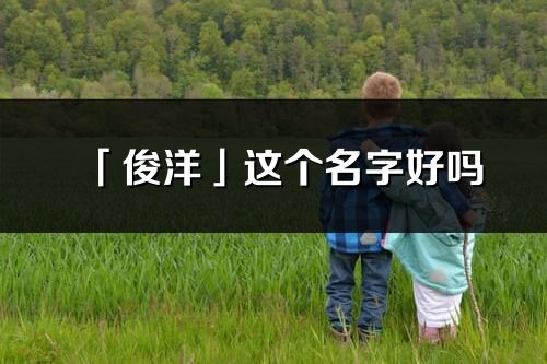 「俊洋」這個名字好嗎_俊洋名字寓意,含義