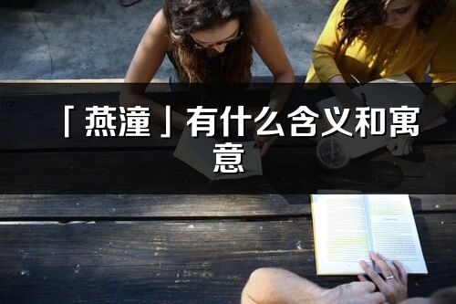 「燕潼」有什么含義和寓意_燕潼名字的出處與意思