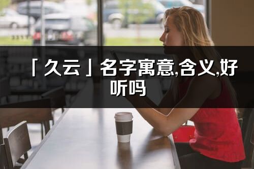 「久云」名字寓意,含義,好聽嗎_久云名字分析打分