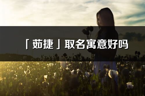 「茹捷」取名寓意好嗎_茹捷名字含義及寓意