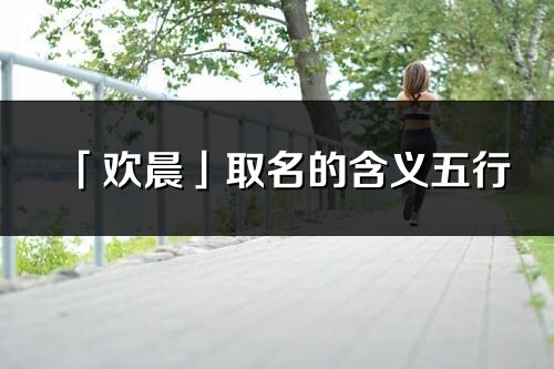 「歡晨」取名的含義五行_歡晨名字寓意解釋