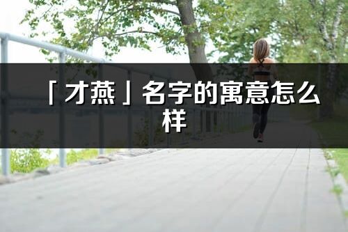 「才燕」名字的寓意怎么樣_才燕的出處