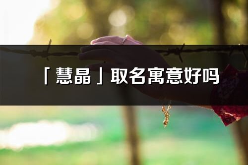 「慧晶」取名寓意好嗎_慧晶名字含義及寓意