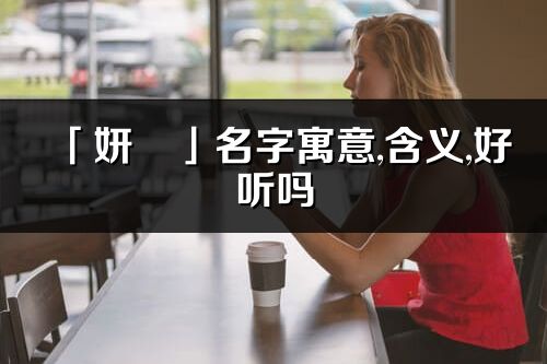 「妍旻」名字寓意,含義,好聽嗎_妍旻名字分析打分