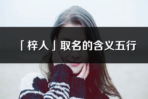 「梓人」取名的含義五行_梓人名字寓意解釋