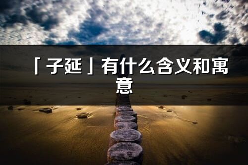 「子延」有什么含義和寓意_子延名字的出處與意思