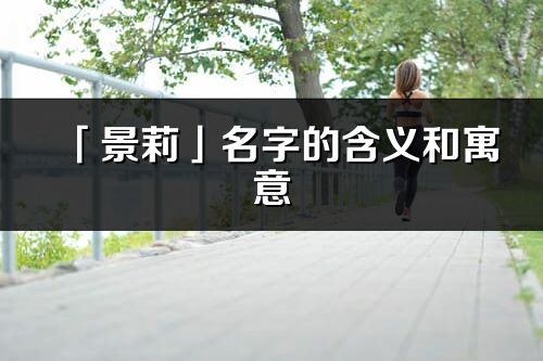 「景莉」名字的含義和寓意_景莉的出處與意思解釋