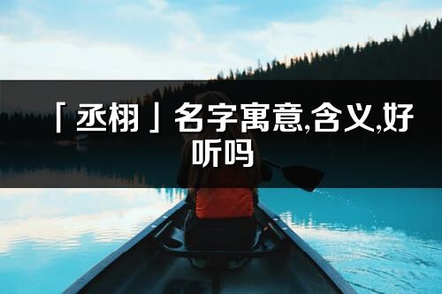 「丞栩」名字寓意,含義,好聽嗎_丞栩名字分析打分