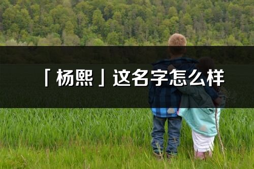 「楊熙」這名字怎么樣_楊熙的名字解釋