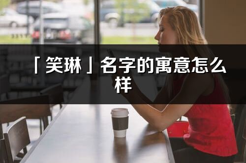 「笑琳」名字的寓意怎么樣_笑琳的出處