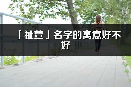 「祉萱」名字的寓意好不好_祉萱含義分析