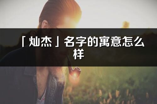 「燦杰」名字的寓意怎么樣_燦杰的出處