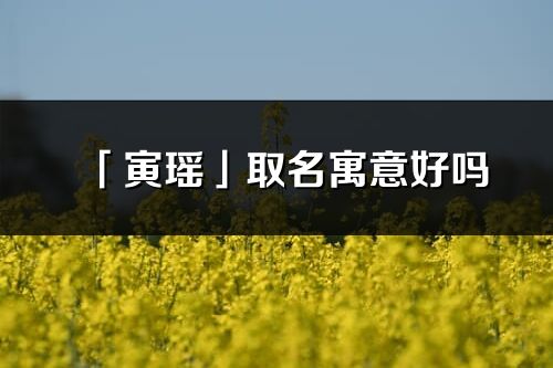 「寅瑤」取名寓意好嗎_寅瑤名字含義及五行