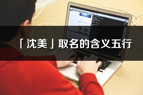 「沈美」取名的含義五行_沈美名字寓意解釋