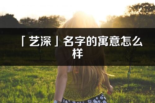 「藝深」名字的寓意怎么樣_藝深的出處