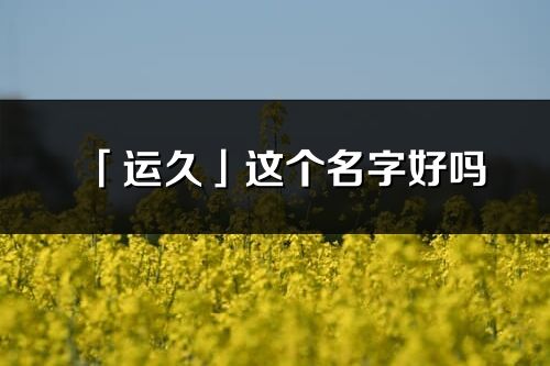 「運(yùn)久」這個(gè)名字好嗎_運(yùn)久名字寓意,含義