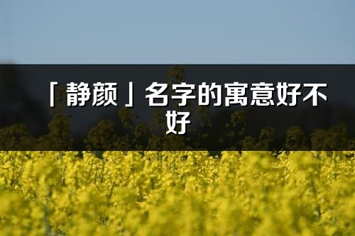 「靜顏」名字的寓意好不好_靜顏含義分析