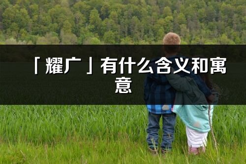 「耀廣」有什么含義和寓意_耀廣名字的出處與意思