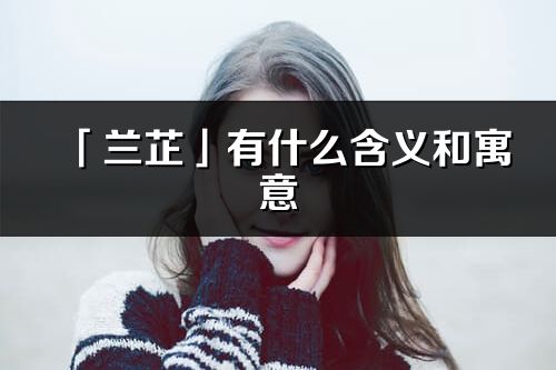 「蘭芷」有什么含義和寓意_蘭芷名字的出處與意思