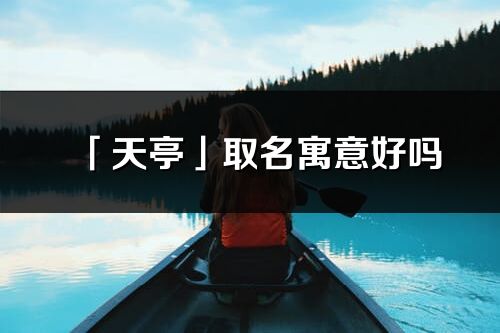 「天亭」取名寓意好嗎_天亭名字含義及寓意