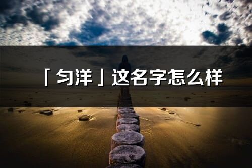 「勻洋」這名字怎么樣_勻洋的名字解釋