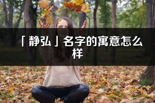 「靜弘」名字的寓意怎么樣_靜弘的出處