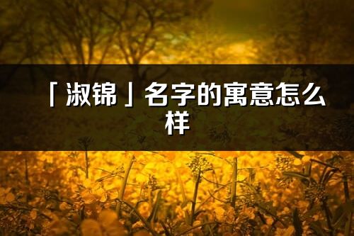 「淑錦」名字的寓意怎么樣_淑錦的出處