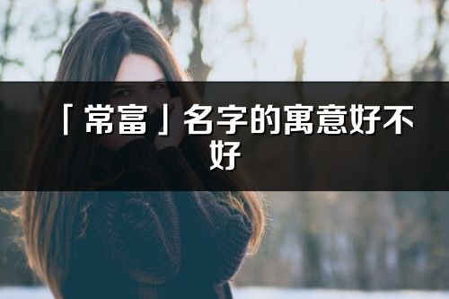 「常富」名字的寓意好不好_常富含義分析