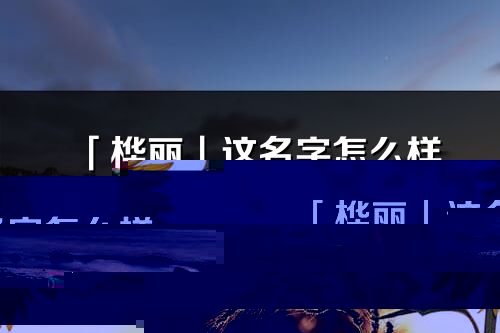 「樺麗」這名字怎么樣_樺麗的名字解釋