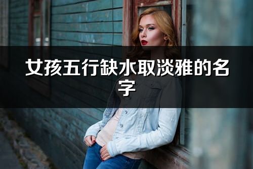 女孩五行缺水取淡雅的名字