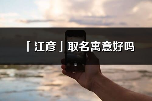 「江彥」取名寓意好嗎_江彥名字含義及寓意