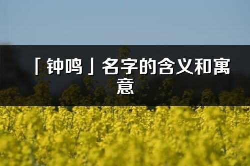 「鐘鳴」名字的含義和寓意_鐘鳴的出處與意思解釋