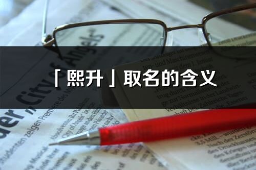 「熙升」取名的含義_熙升名字寓意解釋