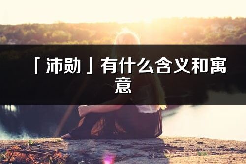 「沛勛」有什么含義和寓意_沛勛名字的出處與意思