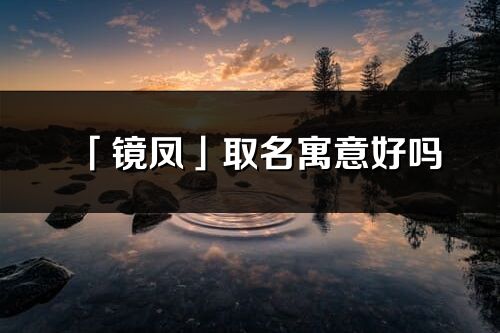 「鏡鳳」取名寓意好嗎_鏡鳳名字含義及五行