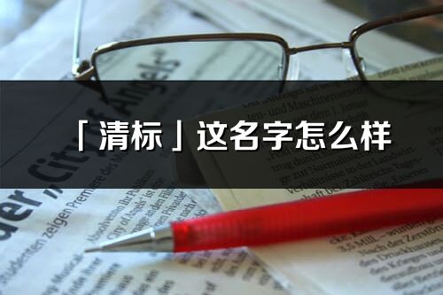 「清標」這名字怎么樣_清標的名字解釋