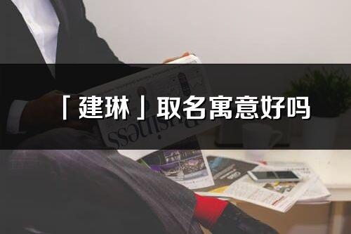 「建琳」取名寓意好嗎_建琳名字含義及寓意