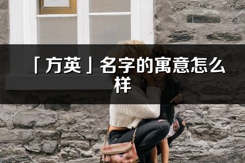 「方英」名字的寓意怎么樣_方英的出處