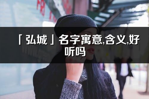 「弘城」名字寓意,含義,好聽嗎_弘城名字分析打分