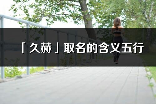 「久赫」取名的含義五行_久赫名字寓意解釋